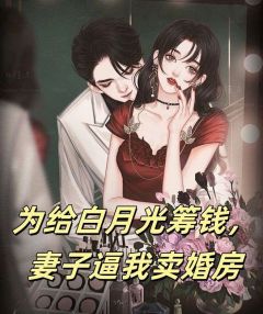 《为给白月光筹钱，妻子逼我卖婚房》小说全文在线阅读 《为给白月光筹钱，妻子逼我卖婚房》最新章节列表