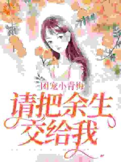 《团宠小青梅，请把余生交给我》小说全文在线阅读 《团宠小青梅，请把余生交给我》最新章节目录