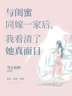 《与闺蜜同嫁一家后，我看清了她真面目》小说全文精彩阅读 若若安然周东旭小说阅读