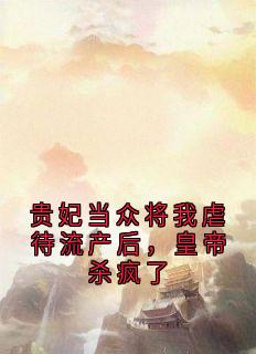 《贵妃当众将我虐待流产后，皇帝杀疯了》小说全文精彩阅读 《贵妃当众将我虐待流产后，皇帝杀疯了》最新章节列表