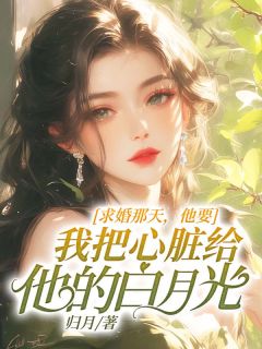 《求婚那天，他要我把心脏给他的白月光》小说全文在线阅读 《求婚那天，他要我把心脏给他的白月光》最新章节目录