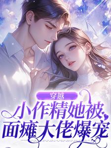 《穿越：小作精她被面瘫大佬爆宠》大结局在线试读 《穿越：小作精她被面瘫大佬爆宠》最新章节目录