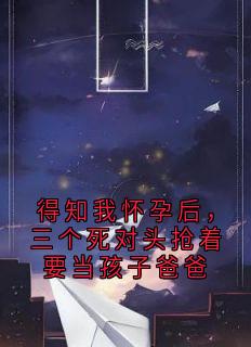 《得知我怀孕后，三个死对头抢着要当孩子爸爸》小说大结局精彩试读 应洧祁骧林粢沈从塬小说阅读