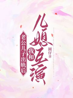 《老公儿子出轨后，我和儿媳互演》小说全文精彩章节在线阅读（章芝芝边俊苏菡）