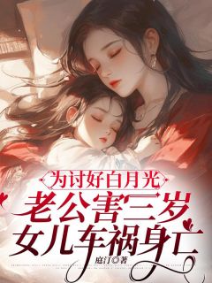 《为讨好白月光，老公害三岁女儿车祸身亡》小说在线阅读 《为讨好白月光，老公害三岁女儿车祸身亡》最新章节列表