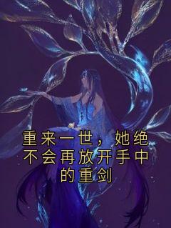 《重来一世，她绝不会再放开手中的重剑》小说最新章节免费阅读（完整版未删节）