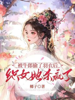 《被牛郎偷了羽衣后，织女她杀疯了》小说最新章节免费阅读（精彩章节未删节）