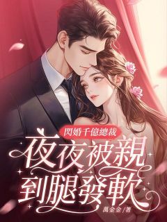 《闪婚千亿总裁，夜夜被亲到腿发软》小说精彩阅读 《闪婚千亿总裁，夜夜被亲到腿发软》最新章节列表