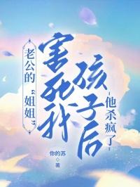 老公的“姐姐”害死我孩子后，他杀疯了全章节免费在线阅读 韩雅雅韩霆完结版