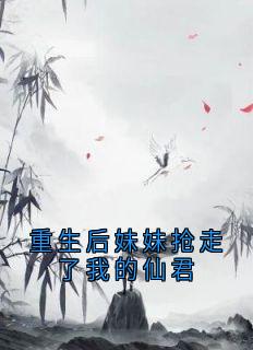 《重生后妹妹抢走了我的仙君》小说全文在线阅读 《重生后妹妹抢走了我的仙君》最新章节列表