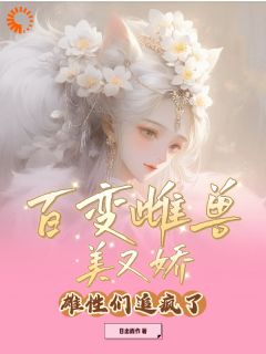 百变雌兽美又娇，雄性们追疯了by日出而作 沙棠墨泽在线阅读全文