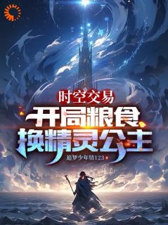 《时空交易：开局粮食换精灵公主》小说全文精彩阅读 《时空交易：开局粮食换精灵公主》最新章节目录