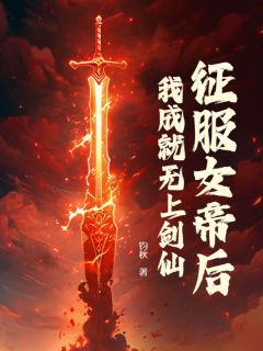 《征服女帝后，我成就无上剑仙》完结版在线阅读 《征服女帝后，我成就无上剑仙》最新章节列表