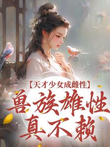 《天才少女成雌性，兽族雄性真不赖》小说大结局免费阅读 林青青胡采小说全文