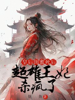 《皇后闺蜜死后，超雄王妃杀疯了》小说全文精彩试读 《皇后闺蜜死后，超雄王妃杀疯了》最新章节目录