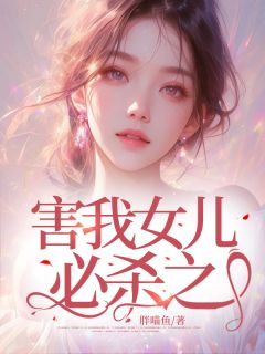 《害我女儿必杀之》陈年孙敏琳琳全文在线阅读