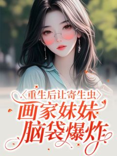 《重生后让寄生虫画家妹妹脑袋爆炸》完结版免费试读 《重生后让寄生虫画家妹妹脑袋爆炸》最新章节列表