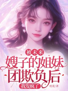 《被未来嫂子的姐妹团欺负后，我发疯了》小说免费试读 《被未来嫂子的姐妹团欺负后，我发疯了》最新章节目录