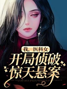 《我，医科女，开局侦破惊天悬案》小说全文精彩阅读 《我，医科女，开局侦破惊天悬案》最新章节目录