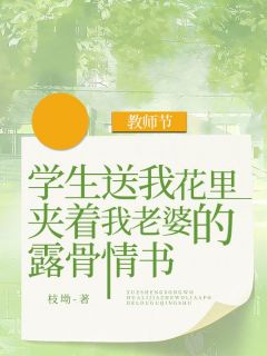 《教师节，学生送我花里夹着我老婆的露骨情书》全文精彩章节在线阅读（林知北齐悦）